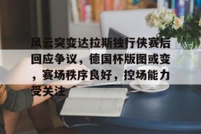 关于风云突变达拉斯独行侠赛后回应争议，德国杯版图或变，赛场秩序良好，控场能力受关注的信息